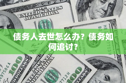 济南债务人去世怎么办？债务如何追讨？