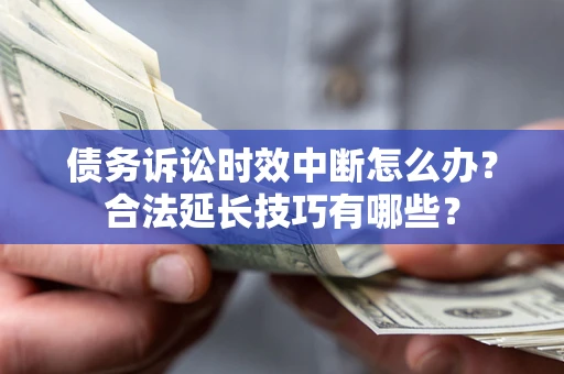 济南债务诉讼时效中断怎么办？合法延长技巧有哪些？