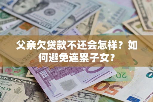 济南父亲欠贷款不还会怎样？如何避免连累子女？