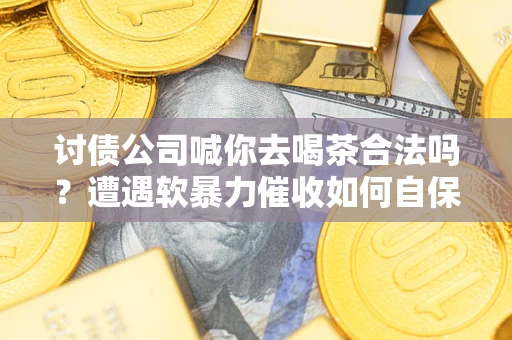 济南讨债公司喊你去喝茶合法吗？遭遇软暴力催收如何自保？