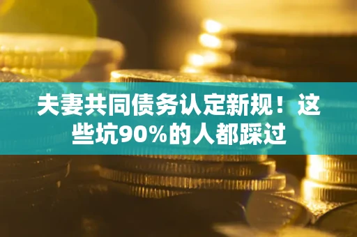 济南夫妻共同债务认定新规！这些坑90%的人都踩过