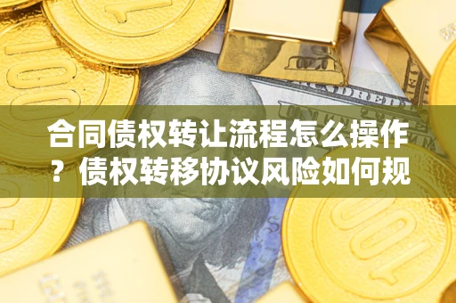 济南合同债权转让流程怎么操作？债权转移协议风险如何规避？