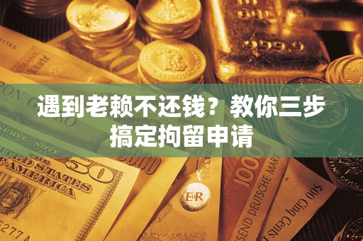 济南遇到老赖不还钱？教你三步搞定拘留申请