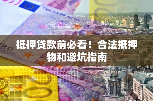 济南抵押贷款前必看！合法抵押物和避坑指南