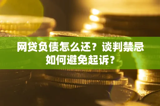济南网贷负债怎么还？谈判禁忌如何避免起诉？