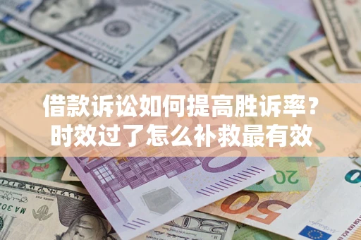 济南借款诉讼如何提高胜诉率？时效过了怎么补救最有效