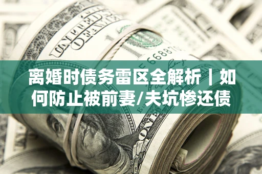 济南离婚时债务雷区全解析｜如何防止被前妻/夫坑惨还债？