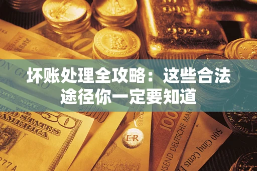 济南坏账处理全攻略：这些合法途径你一定要知道