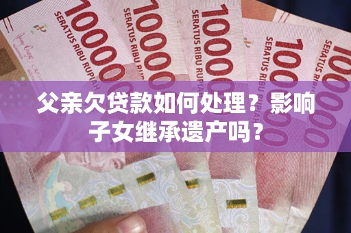 济南父亲欠贷款如何处理?影响子女继承遗产吗? 济南父亲欠贷款如何处理?影响子女继承遗产吗?