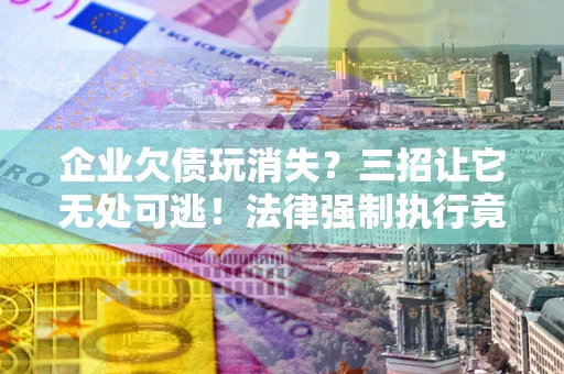 济南企业欠债玩消失？三招让它无处可逃！法律强制执行竟比讨债公司还狠？