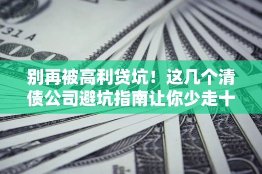 济南别再被高利贷坑！这几个清债公司避坑指南让你少走十年弯路