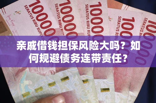 济南亲戚借钱担保风险大吗？如何规避债务连带责任？