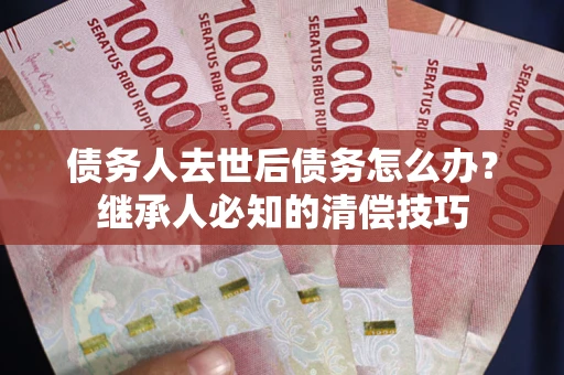 济南债务人去世后债务怎么办？继承人必知的清偿技巧