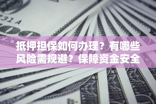 济南抵押担保如何办理？有哪些风险需规避？保障资金安全