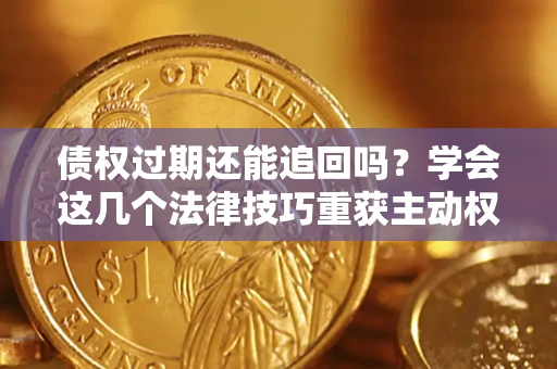 济南债权过期还能追回吗？学会这几个法律技巧重获主动权