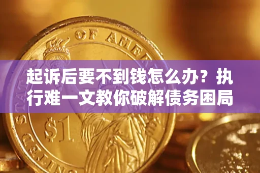 济南起诉后要不到钱怎么办？执行难一文教你破解债务困局