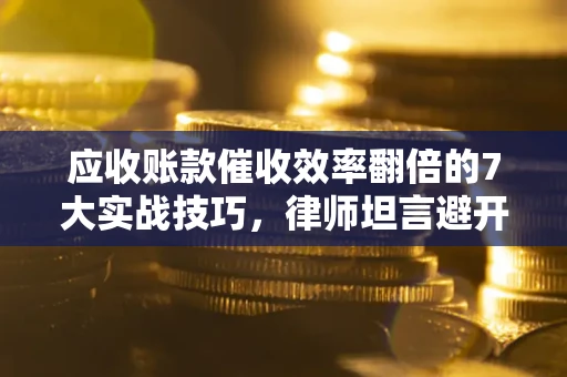 济南应收账款催收效率翻倍的7大实战技巧，律师坦言避开这些法律雷区最关键