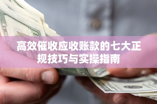 济南高效催收应收账款的七大正规技巧与实操指南