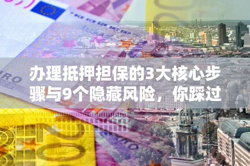 济南办理抵押担保的3大核心步骤与9个隐藏风险，你踩过哪个坑？