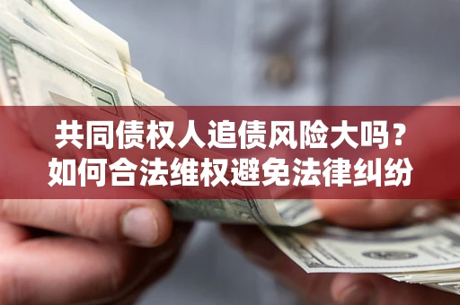 济南共同债权人追债风险大吗?如何合法维权避免法律纠纷? 济南共同债权人追债风险大吗?如何合法维权避免法律纠纷?