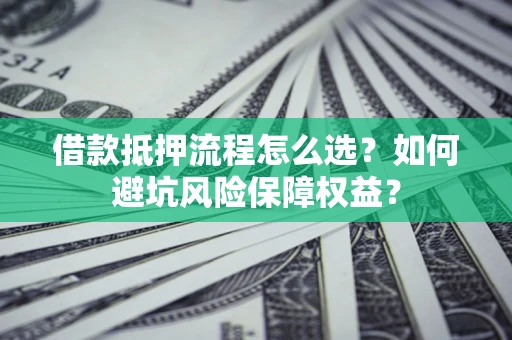 济南借款抵押流程怎么选？如何避坑风险保障权益？