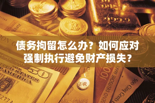 济南债务拘留怎么办？如何应对强制执行避免财产损失？