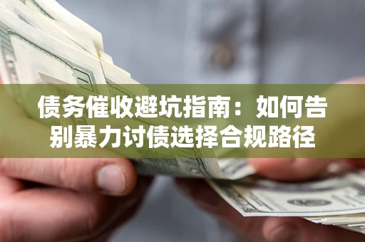 济南债务催收避坑指南：如何告别暴力讨债选择合规路径
