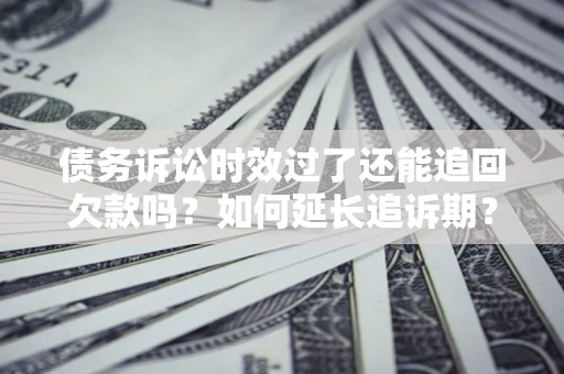 济南债务诉讼时效过了还能追回欠款吗？如何延长追诉期？