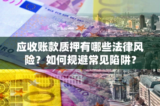 济南应收账款质押有哪些法律风险？如何规避常见陷阱？