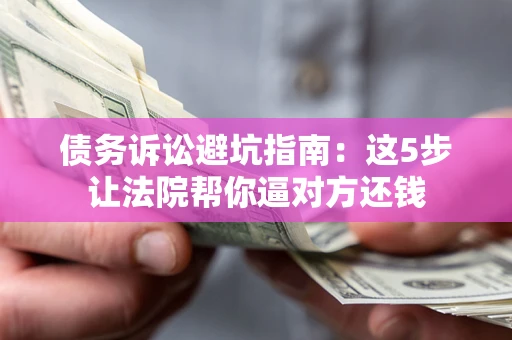 济南债务诉讼避坑指南：这5步让法院帮你逼对方还钱