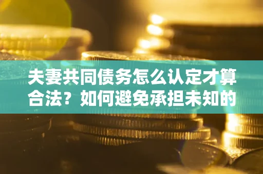 济南夫妻共同债务怎么认定才算合法？如何避免承担未知的债务风险？