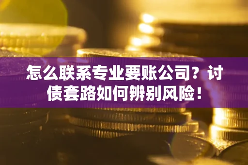 济南怎么联系专业要账公司？讨债套路如何辨别风险！