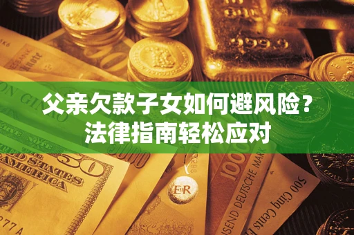 济南父亲欠款子女如何避风险？法律指南轻松应对