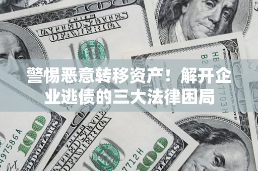 济南警惕恶意转移资产！解开企业逃债的三大法律困局