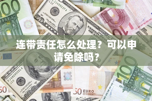 济南连带责任怎么处理？可以申请免除吗？