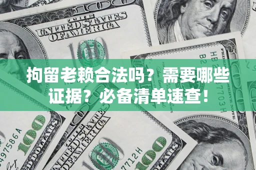 济南拘留老赖合法吗？需要哪些证据？必备清单速查！